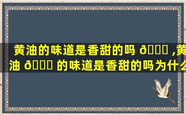 黄油的味道是香甜的吗 🐎 ,黄油 🐞 的味道是香甜的吗为什么